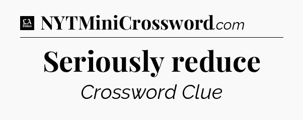 Seriously reduce - LA Times Crossword