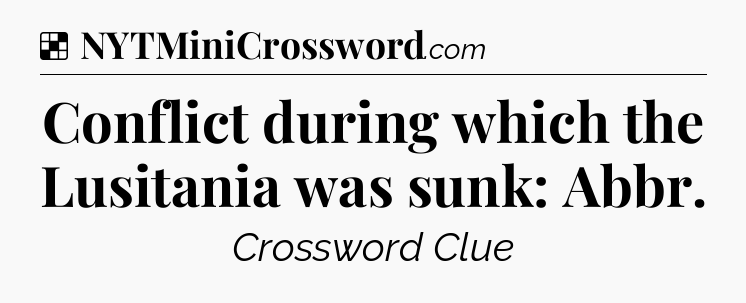 Solution: Conflict during which the Lusitania was sunk: Abbr - NYT Crossword