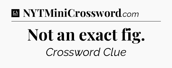 Not an exact fig - LA Times Crossword