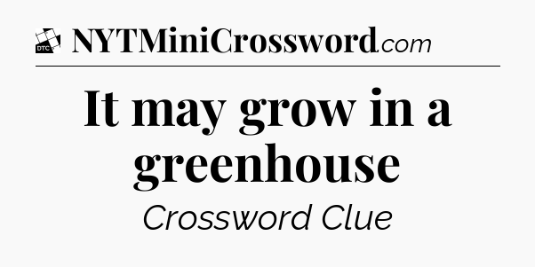 It may grow in a greenhouse - Daily Themed Classic Crossword