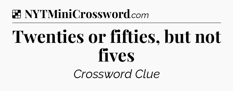 Solution: Twenties or fifties, but not fives - NYT Crossword