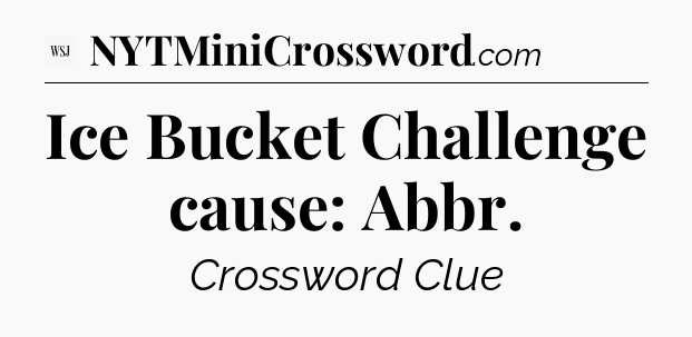 Ice Bucket Challenge cause: Abbr - WSJ Crossword
