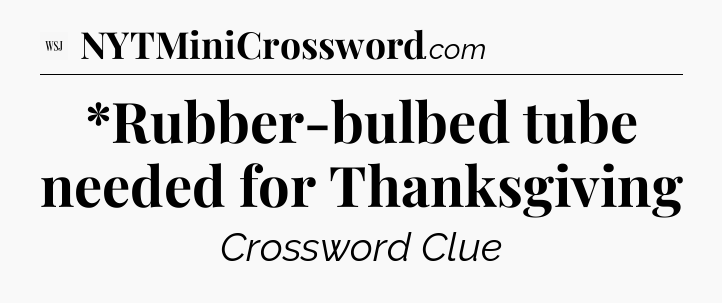 *Rubber-bulbed tube needed for Thanksgiving - WSJ Crossword