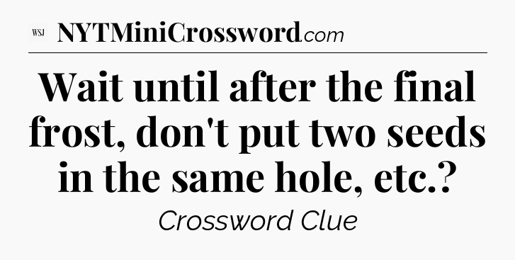 Wait until after the final frost, don't put two seeds in the same hole, etc - WSJ Crossword