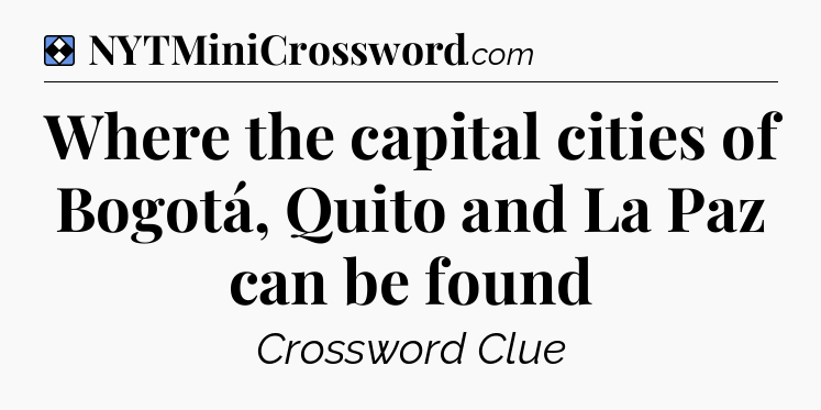 Solution: Where the capital cities of Bogotá, Quito and La Paz can be found - NYT Mini Crossword