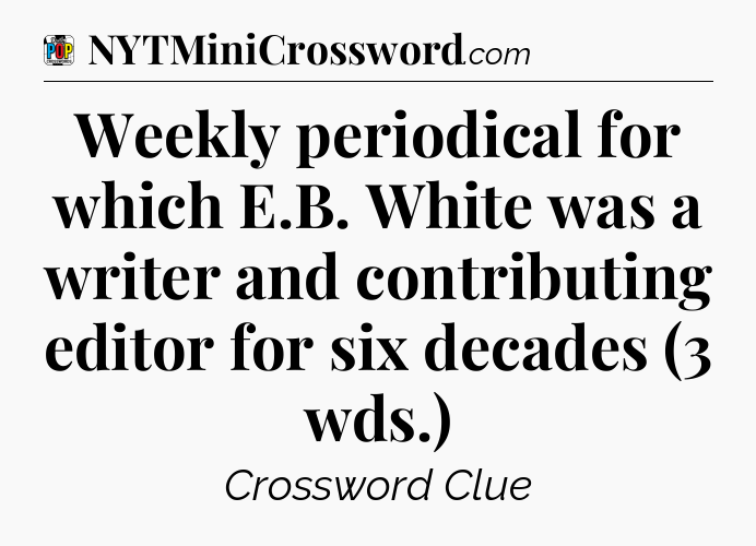 Weekly periodical for which E.B. White was a writer and contributing editor for six decades (3 wds.) Crossword Clue