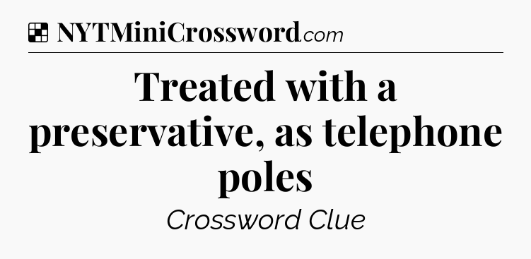 Solution: Treated with a preservative, as telephone poles - NYT Crossword