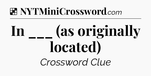 Solution: In ___ (as originally located) - NYT Crossword