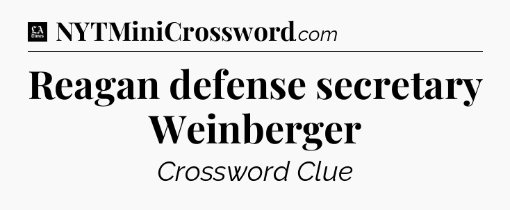 Reagan defense secretary Weinberger - LA Times Crossword