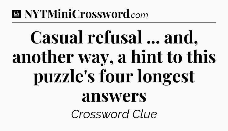 Casual refusal ... and, another way, a hint to this puzzle's four longest answers - LA Times Crossword