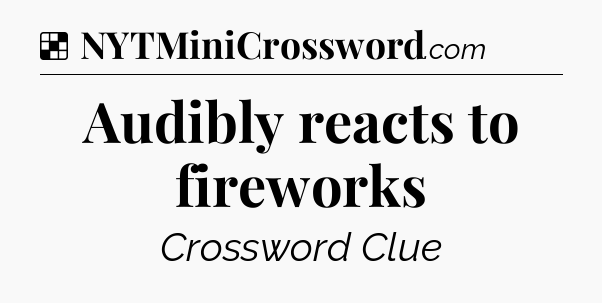 Solution: Audibly reacts to fireworks - NYT Crossword