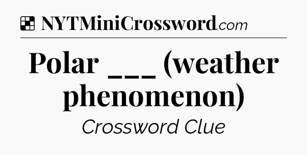 Solution: Polar ___ (weather phenomenon) - NYT Crossword