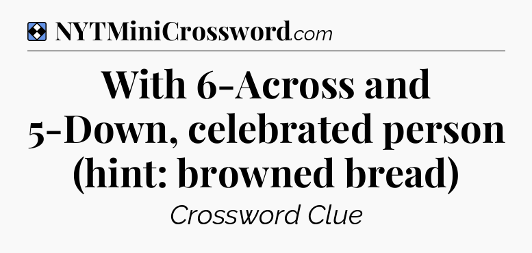 Solution: With 6-Across and 5-Down, celebrated person (hint: browned bread) - NYT Mini Crossword