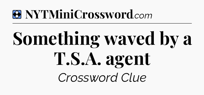 Solution: Something waved by a T.S.A. agent - NYT Mini Crossword
