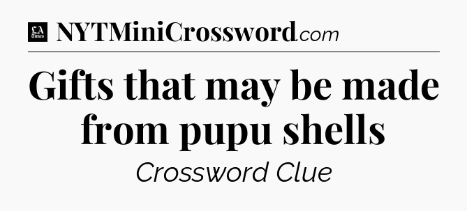 Gifts that may be made from pupu shells - LA Times Crossword