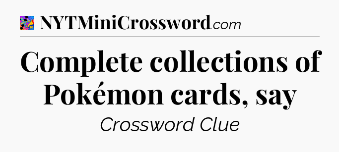 Complete collections of Pokémon cards, say Crossword Clue