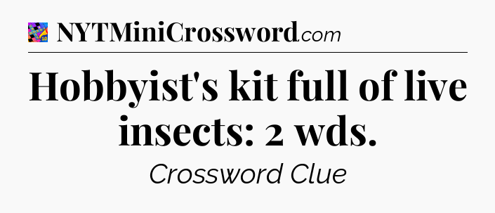 Hobbyist's kit full of live insects: 2 wds Crossword Clue