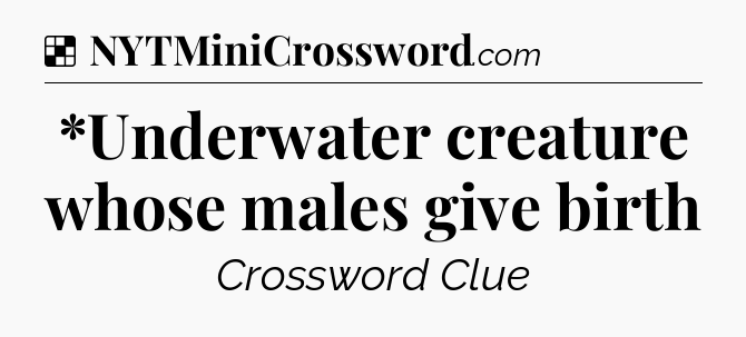 Solution: *Underwater creature whose males give birth - NYT Crossword