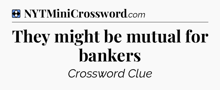 Solution: They might be mutual for bankers - NYT Mini Crossword