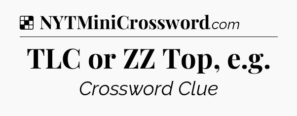 Solution: TLC or ZZ Top, e.g - NYT Crossword