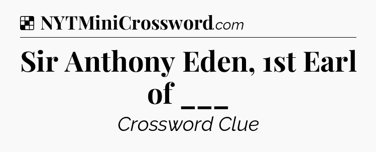 Solution: Sir Anthony Eden, 1st Earl of ___ - NYT Crossword