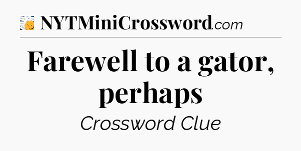 Farewell to a gator, perhaps - 7 Little Words