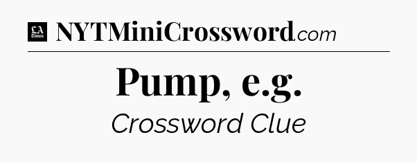 Pump, e.g - LA Times Crossword