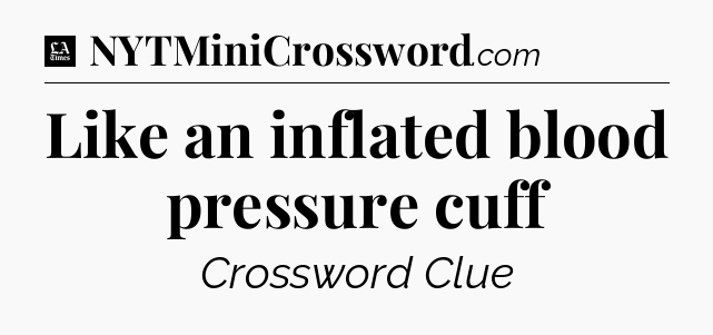 Like an inflated blood pressure cuff - LA Times Crossword
