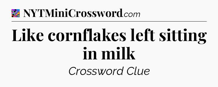Like cornflakes left sitting in milk Crossword Clue