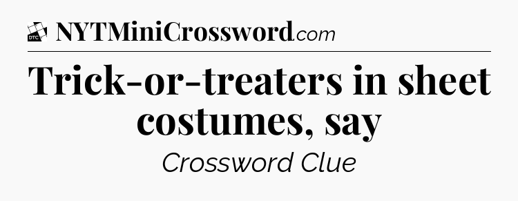 Trick-or-treaters in sheet costumes, say - Daily Themed Classic Crossword