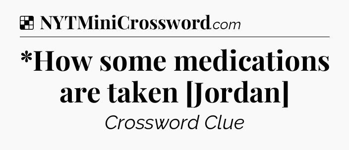 Solution: *How some medications are taken [Jordan] - NYT Crossword