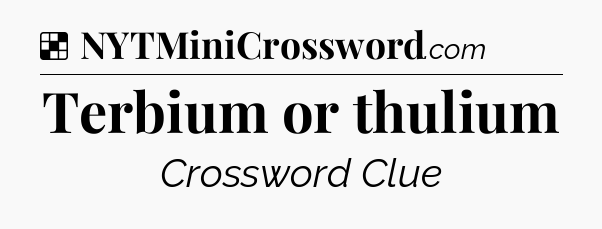 Solution: Terbium or thulium - NYT Crossword