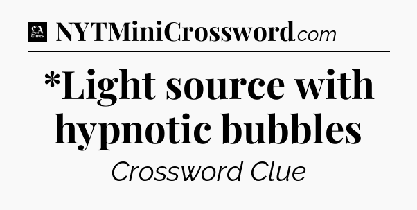 *Light source with hypnotic bubbles - LA Times Crossword