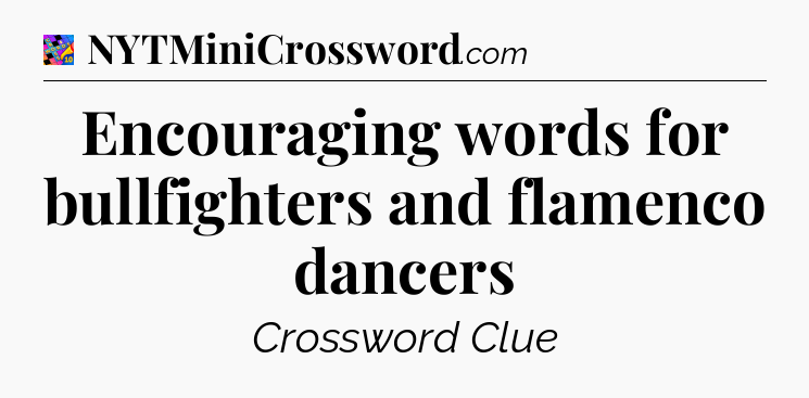 Encouraging words for bullfighters and flamenco dancers Crossword Clue