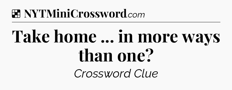 Solution: Take home ... in more ways than one - NYT Crossword