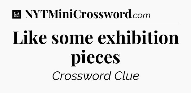 Like some exhibition pieces - LA Times Crossword