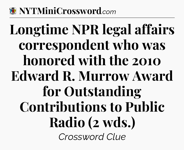 Longtime NPR legal affairs correspondent who was honored with the 2010 Edward R. Murrow Award for Outstanding Contributions to Public Radio (2 wds.) Crossword Clue