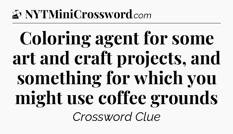 Coloring agent for some art and craft projects, and something for which you might use coffee grounds - Daily Themed Classic Crossword