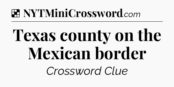 Solution: Texas county on the Mexican border - NYT Crossword