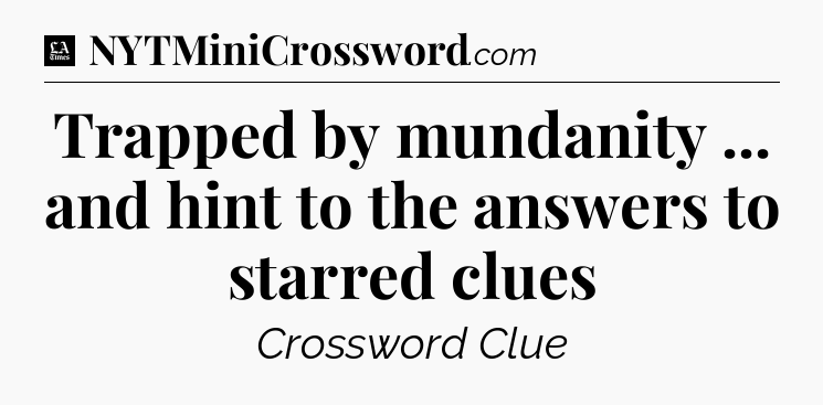 Trapped by mundanity ... and hint to the answers to starred clues - LA Times Crossword