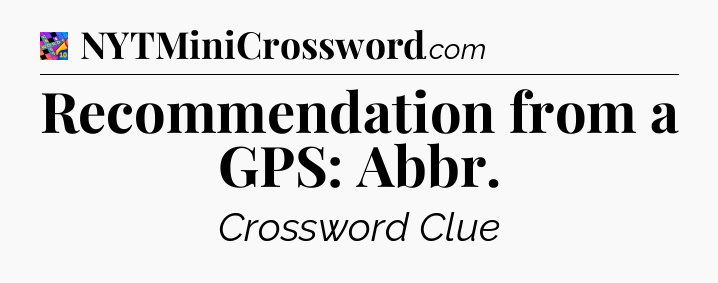 Recommendation from a GPS: Abbr Crossword Clue