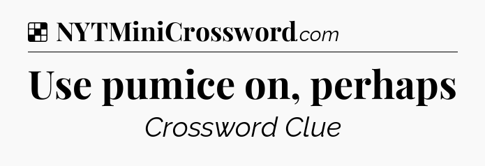 Solution: Use pumice on, perhaps - NYT Crossword
