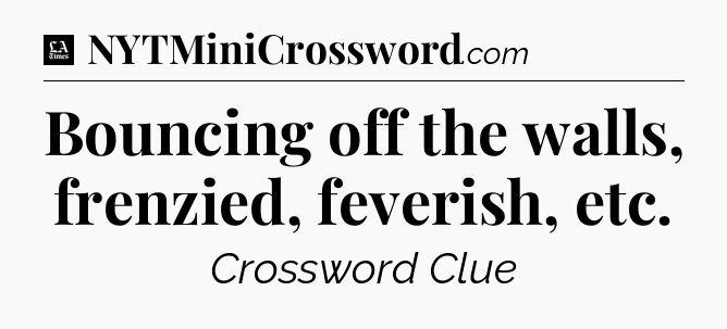 Bouncing off the walls, frenzied, feverish, etc - LA Times Crossword