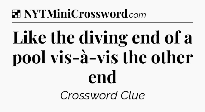 Solution: Like the diving end of a pool vis-à-vis the other end - NYT Crossword