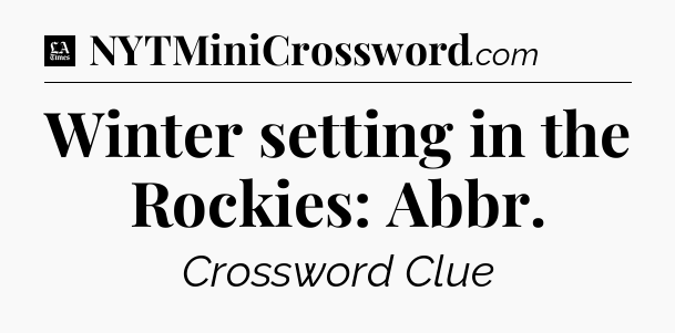 Winter setting in the Rockies: Abbr - LA Times Crossword