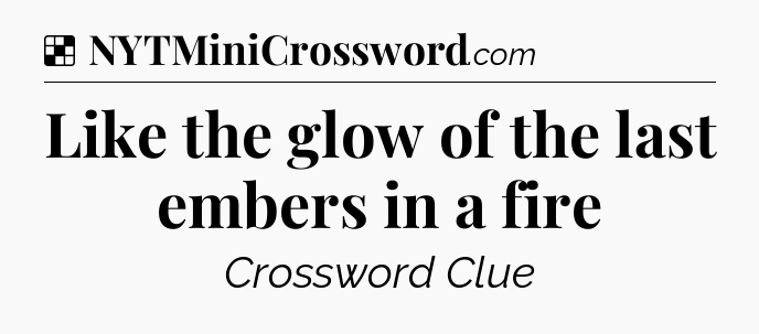 Solution: Like the glow of the last embers in a fire - NYT Crossword