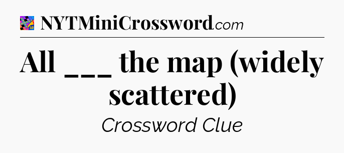 All ___ the map (widely scattered) Crossword Clue