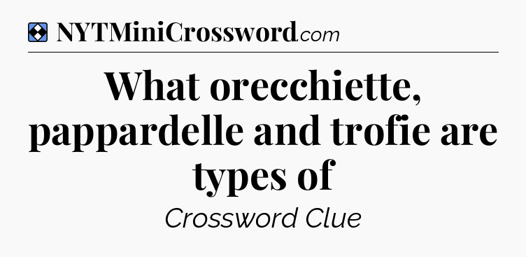 Solution: What orecchiette, pappardelle and trofie are types of - NYT Mini Crossword