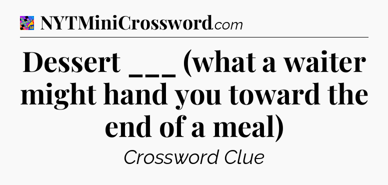 Dessert ___ (what a waiter might hand you toward the end of a meal) Crossword Clue