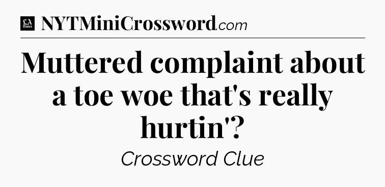 Muttered complaint about a toe woe that's really hurtin' - LA Times Crossword